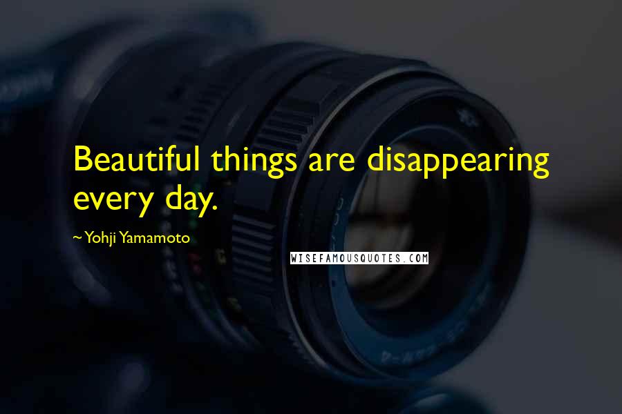 Yohji Yamamoto Quotes: Beautiful things are disappearing every day.