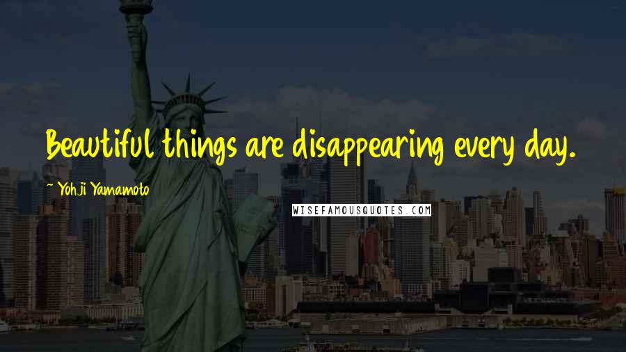 Yohji Yamamoto Quotes: Beautiful things are disappearing every day.