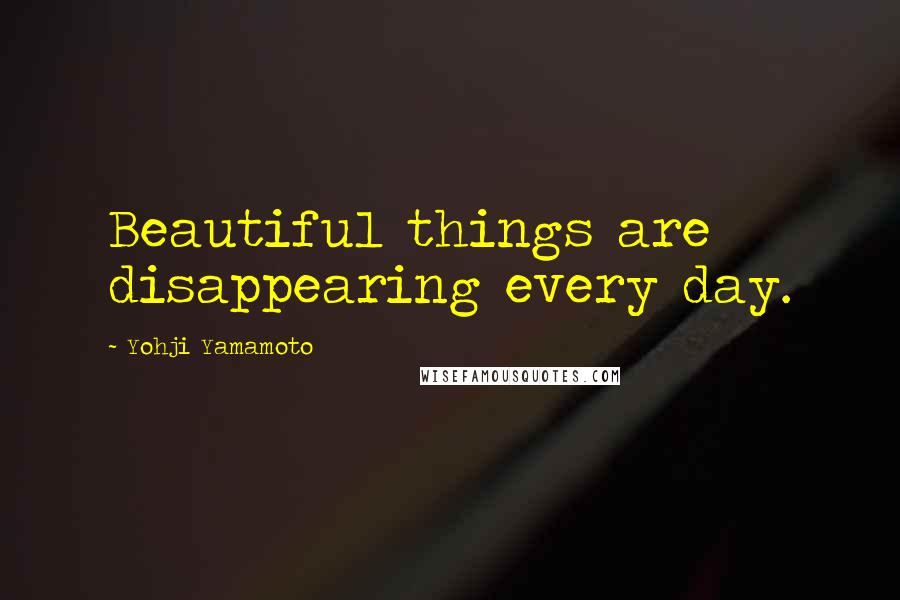 Yohji Yamamoto Quotes: Beautiful things are disappearing every day.