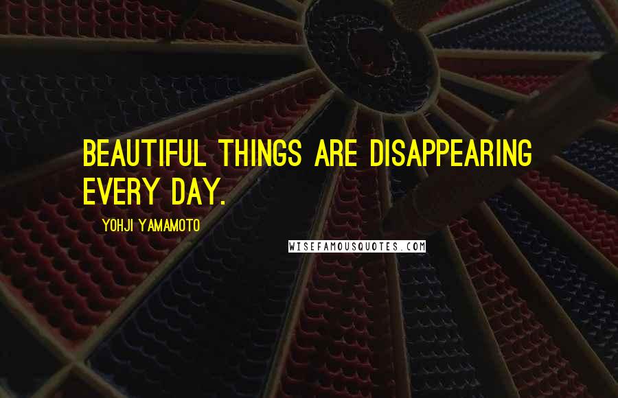 Yohji Yamamoto Quotes: Beautiful things are disappearing every day.