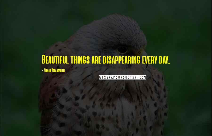 Yohji Yamamoto Quotes: Beautiful things are disappearing every day.