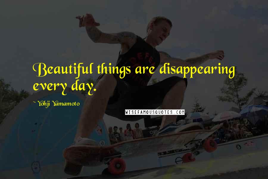 Yohji Yamamoto Quotes: Beautiful things are disappearing every day.