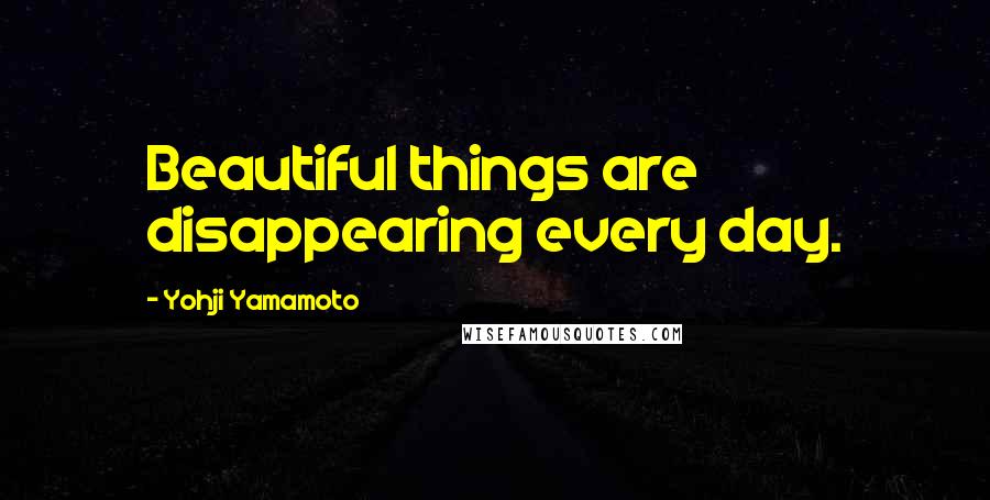 Yohji Yamamoto Quotes: Beautiful things are disappearing every day.