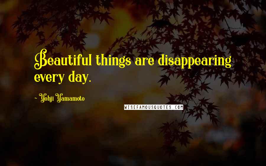 Yohji Yamamoto Quotes: Beautiful things are disappearing every day.