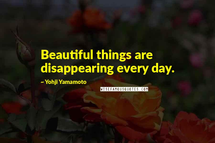 Yohji Yamamoto Quotes: Beautiful things are disappearing every day.