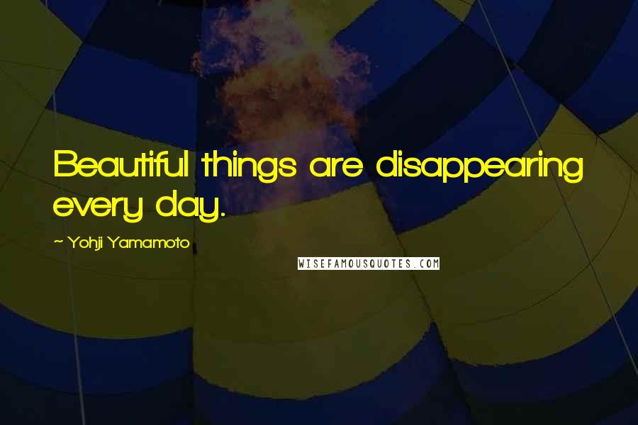 Yohji Yamamoto Quotes: Beautiful things are disappearing every day.