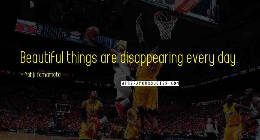 Yohji Yamamoto Quotes: Beautiful things are disappearing every day.