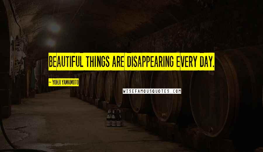 Yohji Yamamoto Quotes: Beautiful things are disappearing every day.