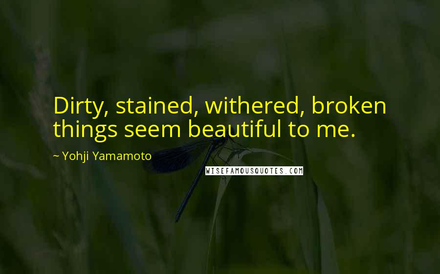 Yohji Yamamoto Quotes: Dirty, stained, withered, broken things seem beautiful to me.