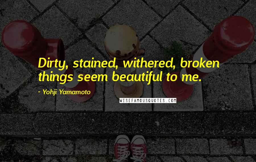 Yohji Yamamoto Quotes: Dirty, stained, withered, broken things seem beautiful to me.