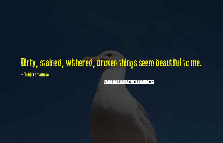 Yohji Yamamoto Quotes: Dirty, stained, withered, broken things seem beautiful to me.