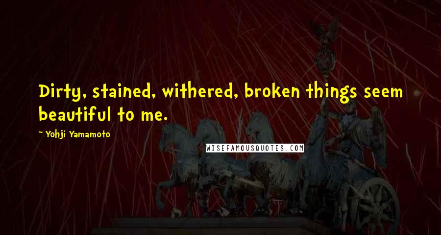 Yohji Yamamoto Quotes: Dirty, stained, withered, broken things seem beautiful to me.