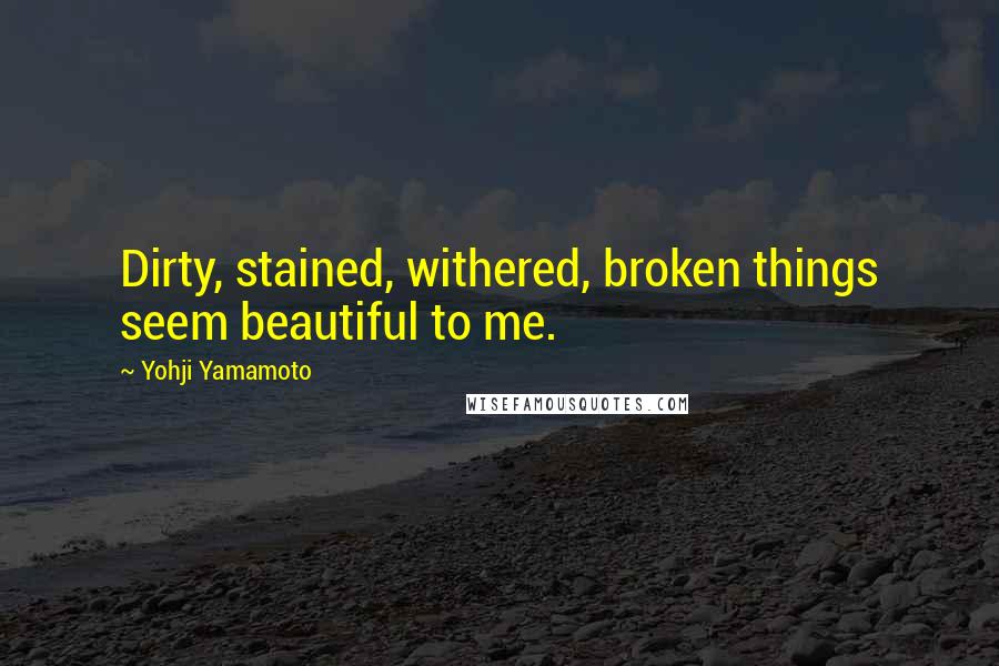 Yohji Yamamoto Quotes: Dirty, stained, withered, broken things seem beautiful to me.