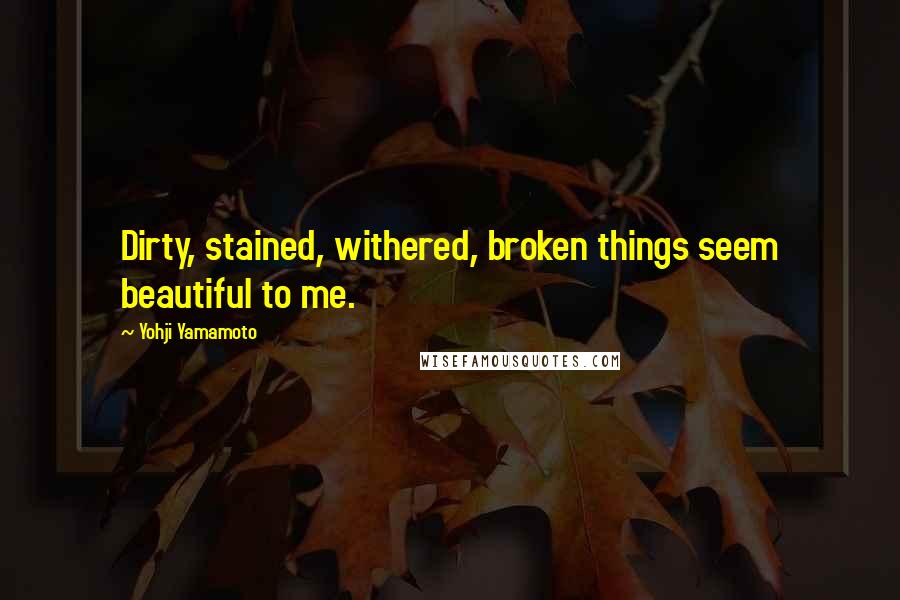 Yohji Yamamoto Quotes: Dirty, stained, withered, broken things seem beautiful to me.