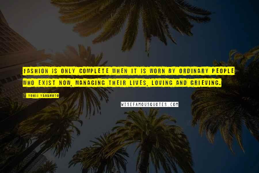 Yohji Yamamoto Quotes: Fashion is only complete when it is worn by ordinary people who exist now, managing their lives, loving and grieving.