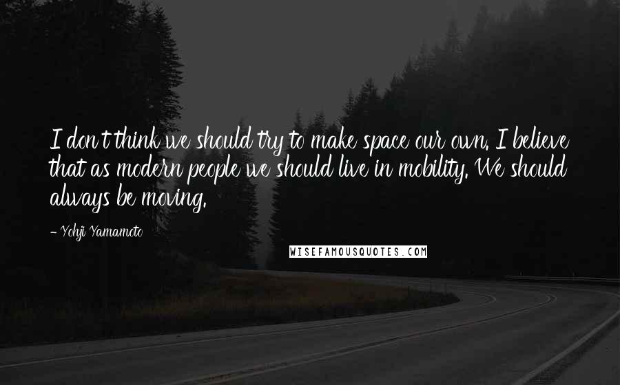 Yohji Yamamoto Quotes: I don't think we should try to make space our own. I believe that as modern people we should live in mobility. We should always be moving.