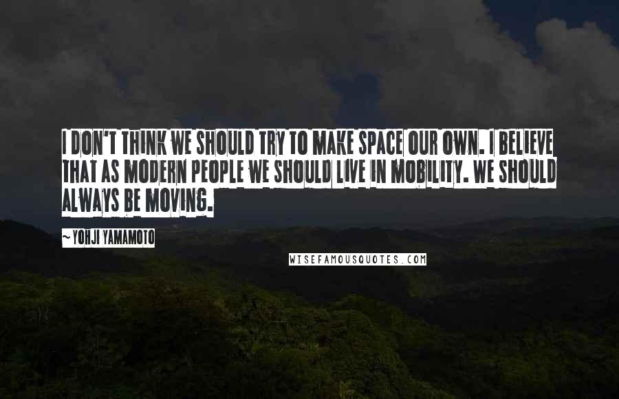 Yohji Yamamoto Quotes: I don't think we should try to make space our own. I believe that as modern people we should live in mobility. We should always be moving.