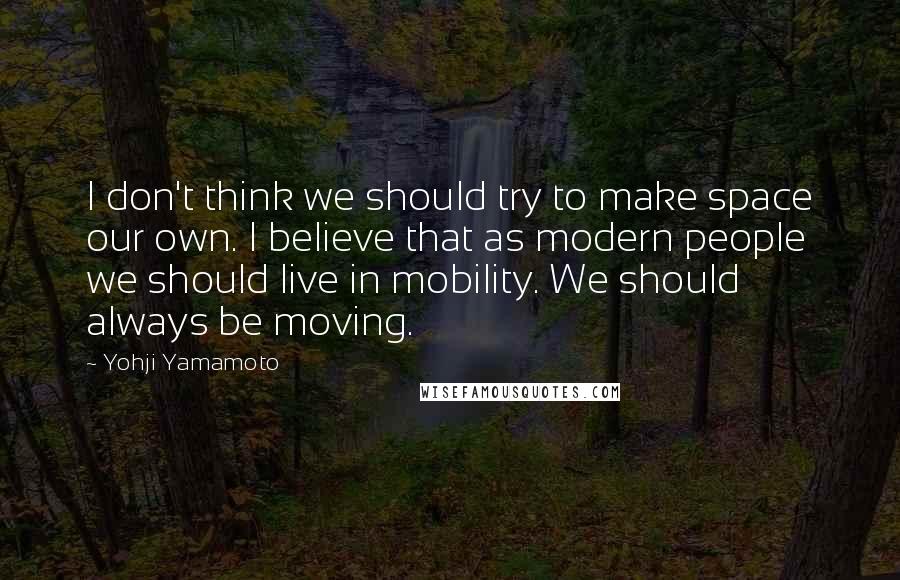 Yohji Yamamoto Quotes: I don't think we should try to make space our own. I believe that as modern people we should live in mobility. We should always be moving.