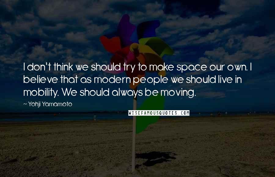 Yohji Yamamoto Quotes: I don't think we should try to make space our own. I believe that as modern people we should live in mobility. We should always be moving.