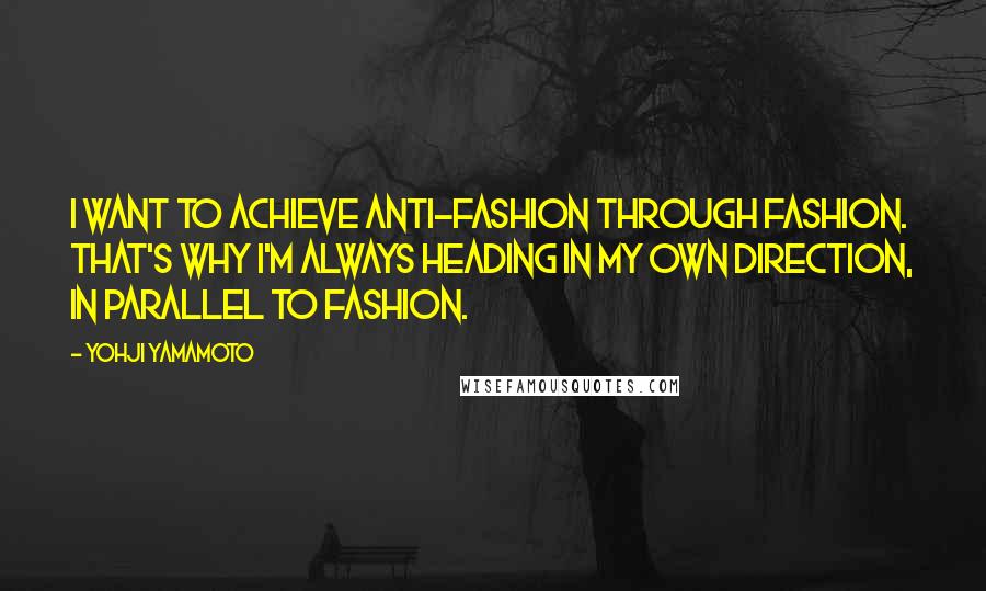 Yohji Yamamoto Quotes: I want to achieve anti-fashion through fashion. That's why I'm always heading in my own direction, in parallel to fashion.