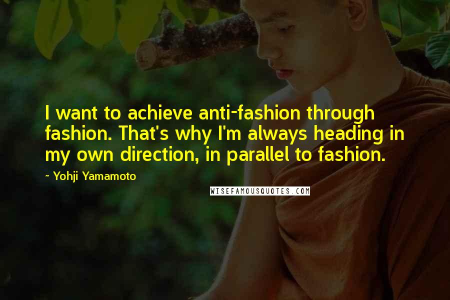 Yohji Yamamoto Quotes: I want to achieve anti-fashion through fashion. That's why I'm always heading in my own direction, in parallel to fashion.