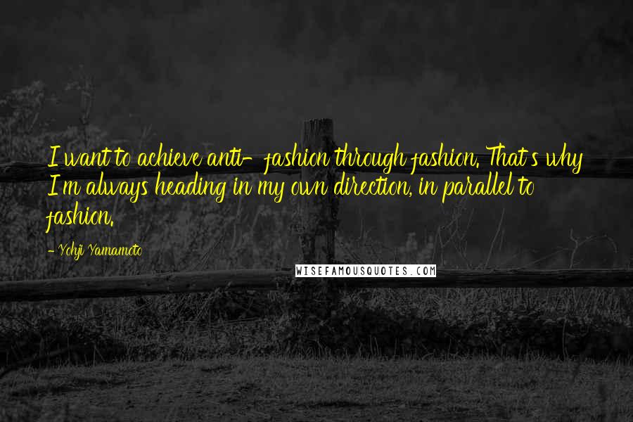Yohji Yamamoto Quotes: I want to achieve anti-fashion through fashion. That's why I'm always heading in my own direction, in parallel to fashion.