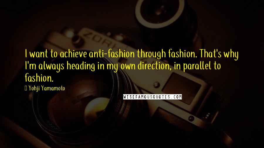 Yohji Yamamoto Quotes: I want to achieve anti-fashion through fashion. That's why I'm always heading in my own direction, in parallel to fashion.