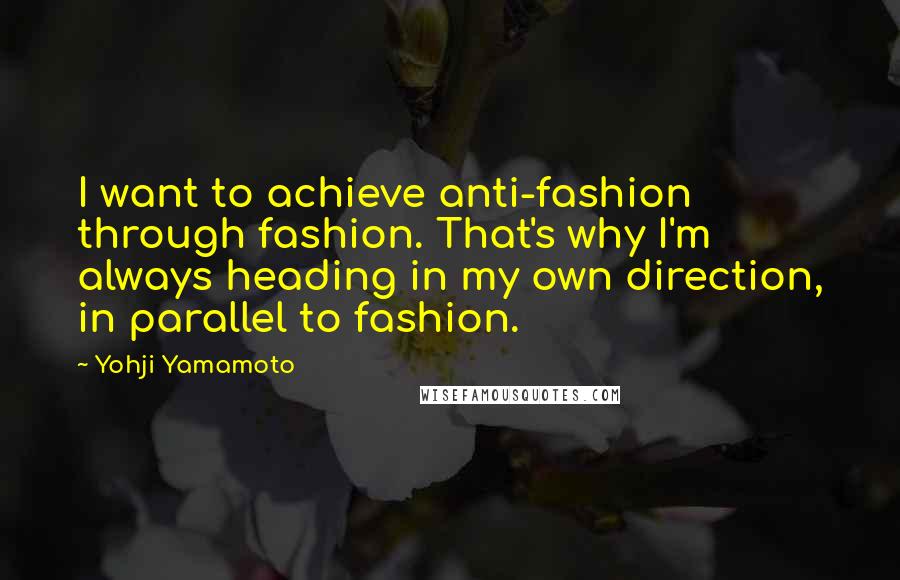 Yohji Yamamoto Quotes: I want to achieve anti-fashion through fashion. That's why I'm always heading in my own direction, in parallel to fashion.