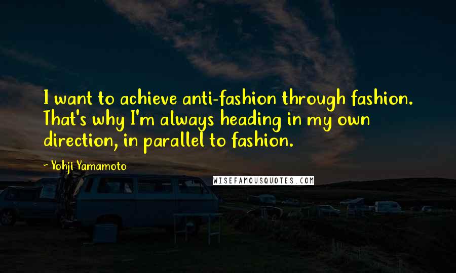 Yohji Yamamoto Quotes: I want to achieve anti-fashion through fashion. That's why I'm always heading in my own direction, in parallel to fashion.