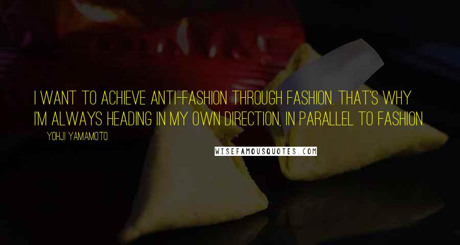 Yohji Yamamoto Quotes: I want to achieve anti-fashion through fashion. That's why I'm always heading in my own direction, in parallel to fashion.