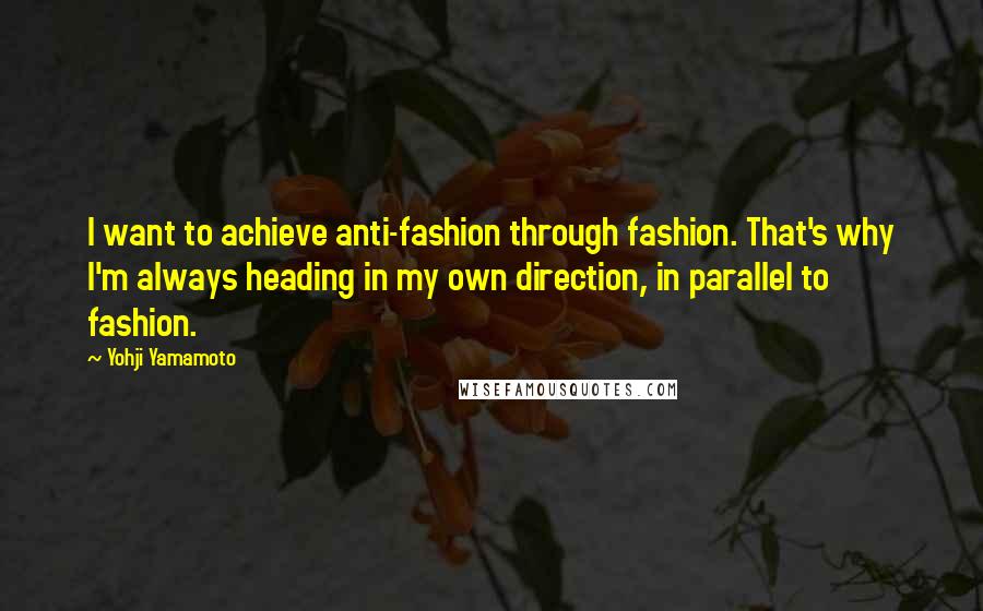 Yohji Yamamoto Quotes: I want to achieve anti-fashion through fashion. That's why I'm always heading in my own direction, in parallel to fashion.