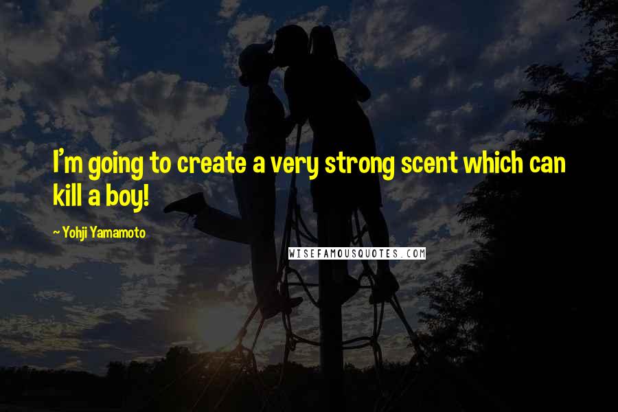 Yohji Yamamoto Quotes: I'm going to create a very strong scent which can kill a boy!