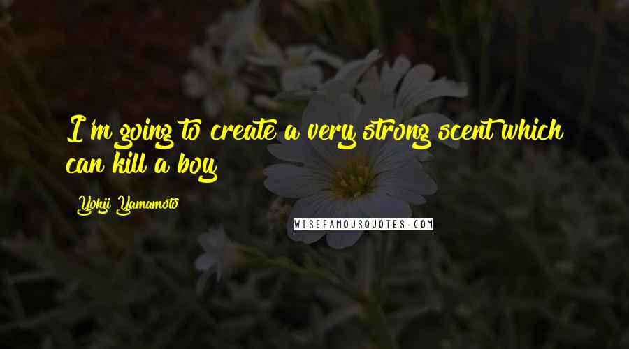 Yohji Yamamoto Quotes: I'm going to create a very strong scent which can kill a boy!