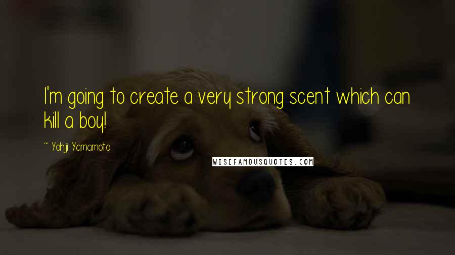 Yohji Yamamoto Quotes: I'm going to create a very strong scent which can kill a boy!