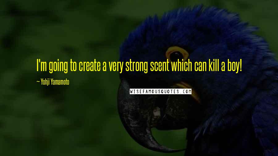 Yohji Yamamoto Quotes: I'm going to create a very strong scent which can kill a boy!