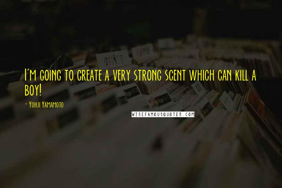 Yohji Yamamoto Quotes: I'm going to create a very strong scent which can kill a boy!