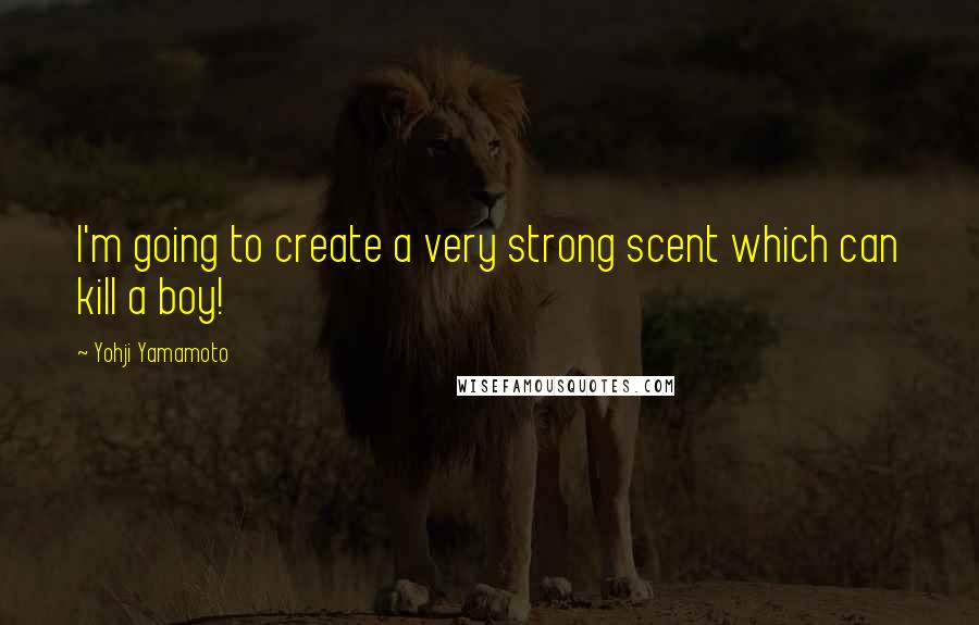 Yohji Yamamoto Quotes: I'm going to create a very strong scent which can kill a boy!