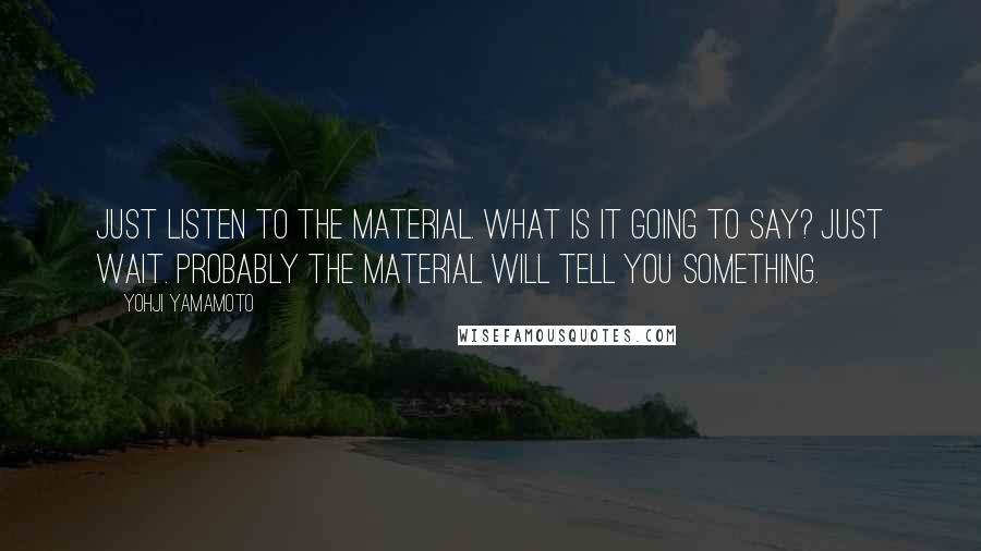 Yohji Yamamoto Quotes: Just listen to the material. What is it going to say? Just wait. Probably the material will tell you something.