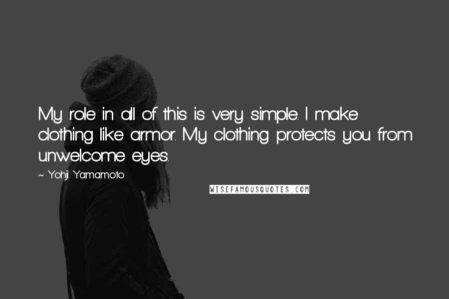 Yohji Yamamoto Quotes: My role in all of this is very simple. I make clothing like armor. My clothing protects you from unwelcome eyes.