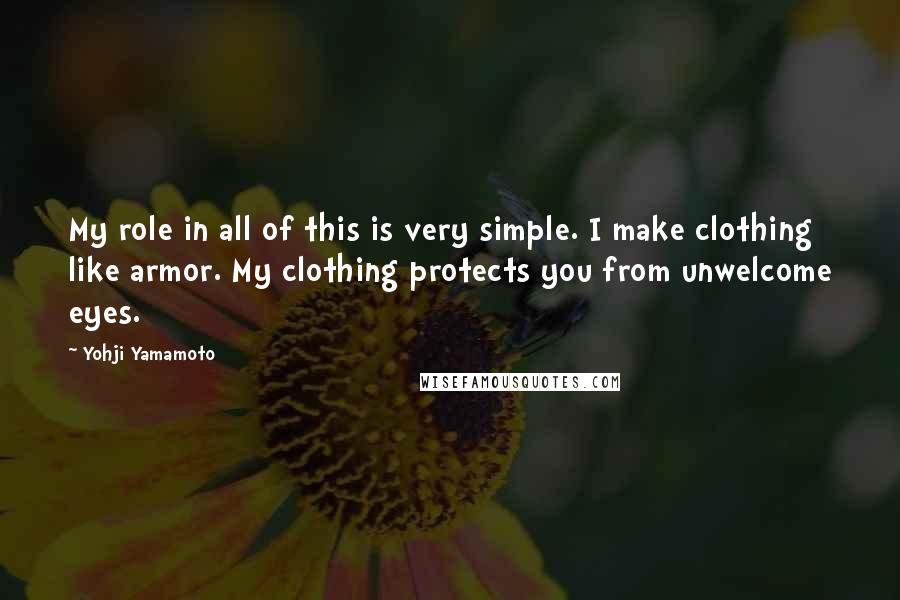 Yohji Yamamoto Quotes: My role in all of this is very simple. I make clothing like armor. My clothing protects you from unwelcome eyes.