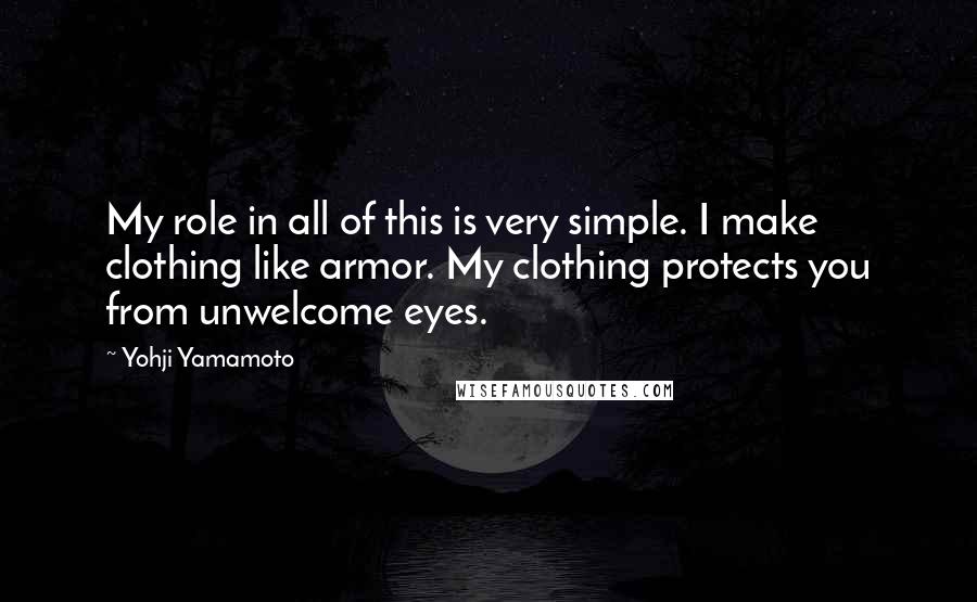 Yohji Yamamoto Quotes: My role in all of this is very simple. I make clothing like armor. My clothing protects you from unwelcome eyes.