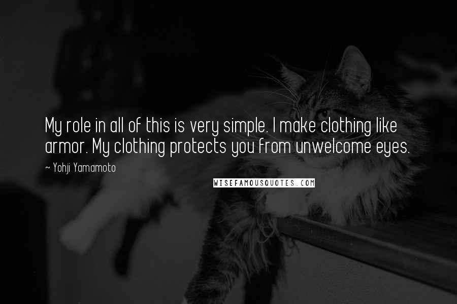 Yohji Yamamoto Quotes: My role in all of this is very simple. I make clothing like armor. My clothing protects you from unwelcome eyes.