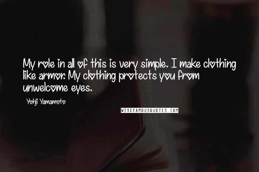 Yohji Yamamoto Quotes: My role in all of this is very simple. I make clothing like armor. My clothing protects you from unwelcome eyes.