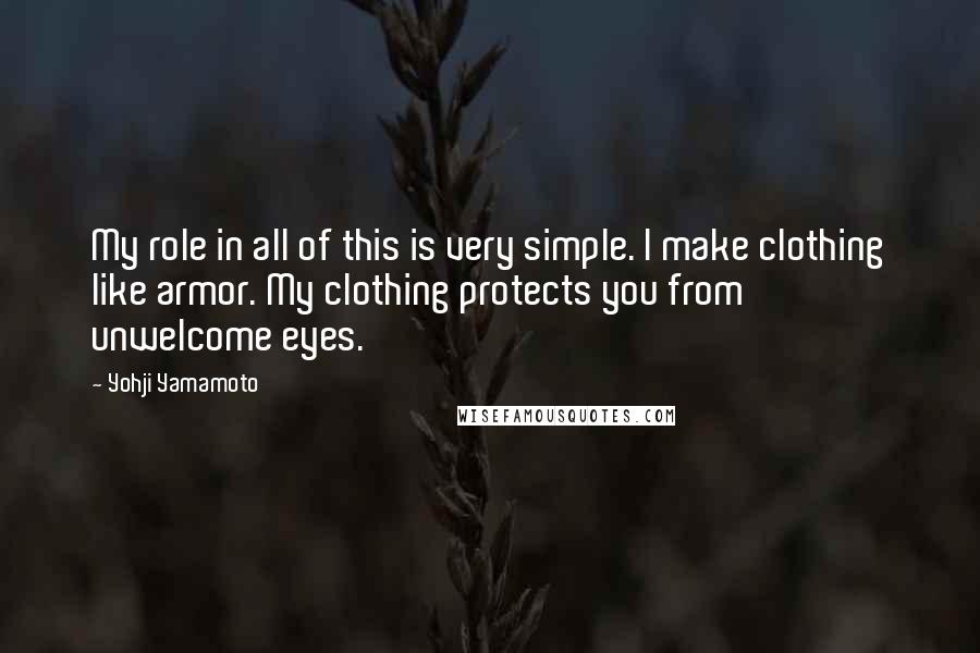 Yohji Yamamoto Quotes: My role in all of this is very simple. I make clothing like armor. My clothing protects you from unwelcome eyes.