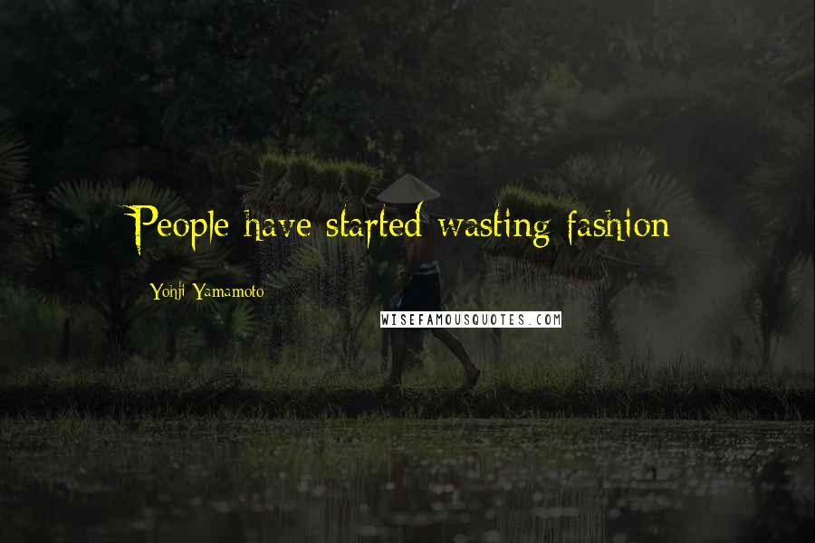 Yohji Yamamoto Quotes: People have started wasting fashion