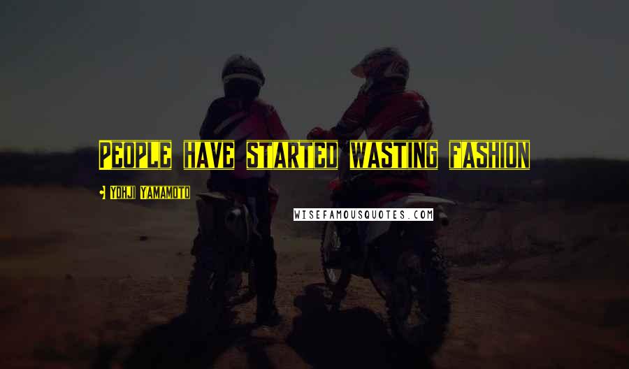Yohji Yamamoto Quotes: People have started wasting fashion