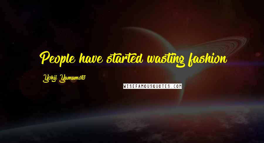 Yohji Yamamoto Quotes: People have started wasting fashion