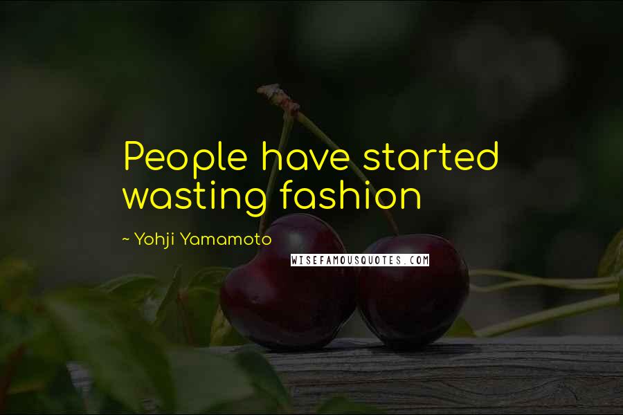 Yohji Yamamoto Quotes: People have started wasting fashion