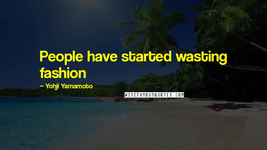 Yohji Yamamoto Quotes: People have started wasting fashion