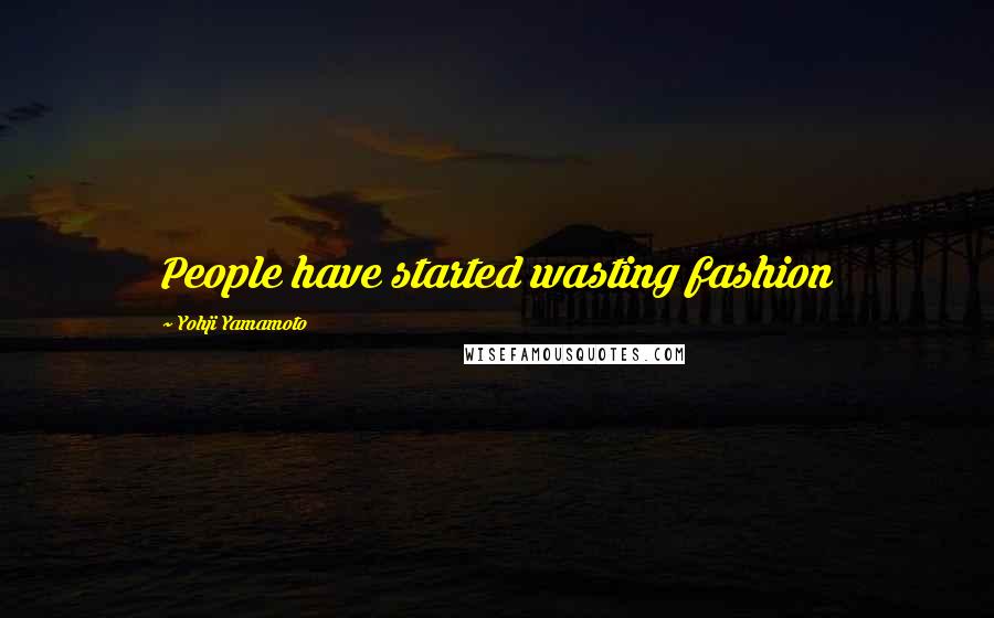 Yohji Yamamoto Quotes: People have started wasting fashion